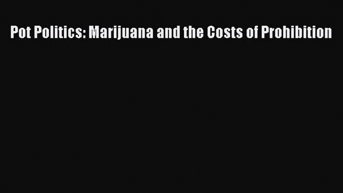 Download Pot Politics: Marijuana and the Costs of Prohibition PDF Free