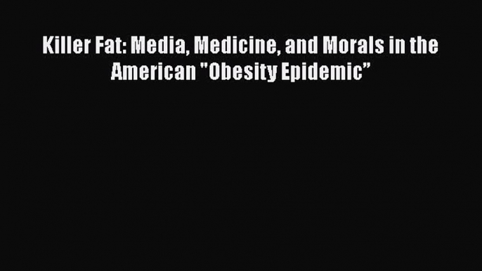 Read Killer Fat: Media Medicine and Morals in the American Obesity Epidemic” Ebook Online