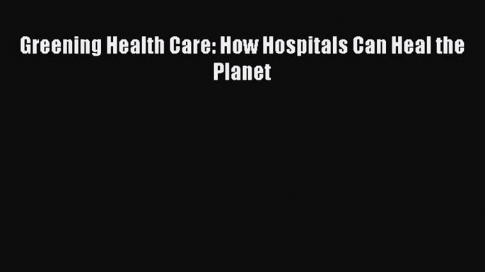 Read Greening Health Care: How Hospitals Can Heal the Planet Ebook Free