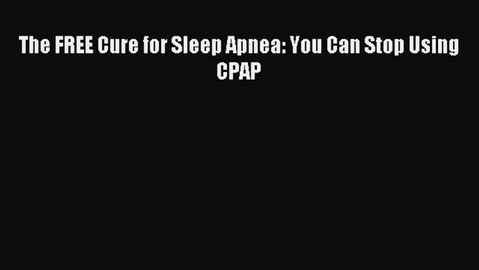 DOWNLOAD FREE E-books The FREE Cure for Sleep Apnea: You Can Stop Using CPAP# Full E-Book