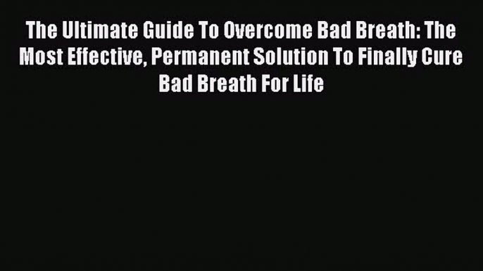 READ book The Ultimate Guide To Overcome Bad Breath: The Most Effective Permanent Solution