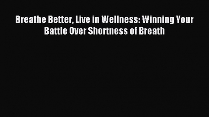 READ book Breathe Better Live in Wellness: Winning Your Battle Over Shortness of Breath# Full