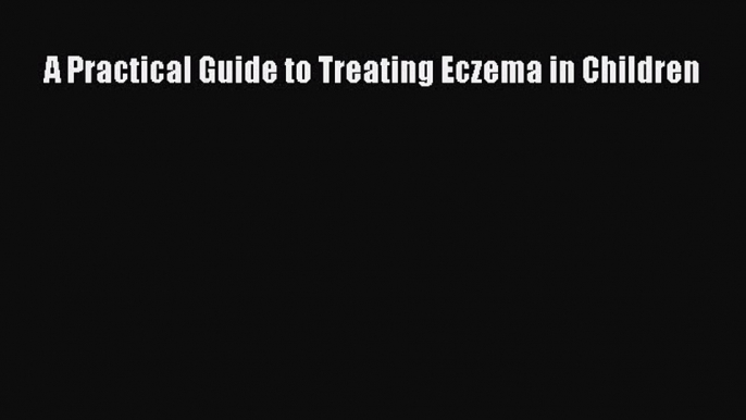 DOWNLOAD FREE E-books A Practical Guide to Treating Eczema in Children# Full E-Book