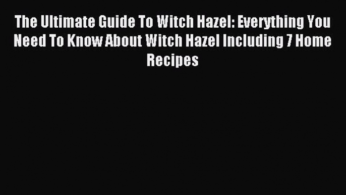 READ book The Ultimate Guide To Witch Hazel: Everything You Need To Know About Witch Hazel