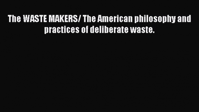 READbookThe WASTE MAKERS/ The American philosophy and practices of deliberate waste.BOOKONLINE