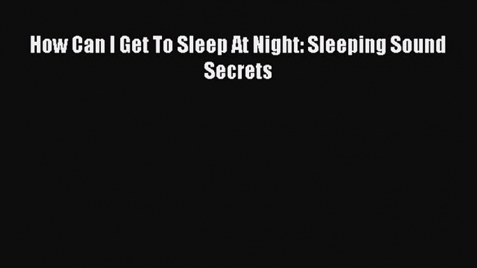 READ book How Can I Get To Sleep At Night: Sleeping Sound Secrets# Full E-Book