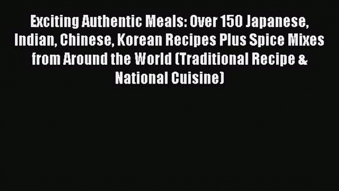 PDF Exciting Authentic Meals: Over 150 Japanese Indian Chinese Korean Recipes Plus Spice Mixes