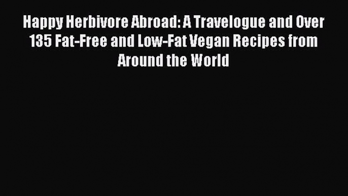 [Download] Happy Herbivore Abroad: A Travelogue and Over 135 Fat-Free and Low-Fat Vegan Recipes