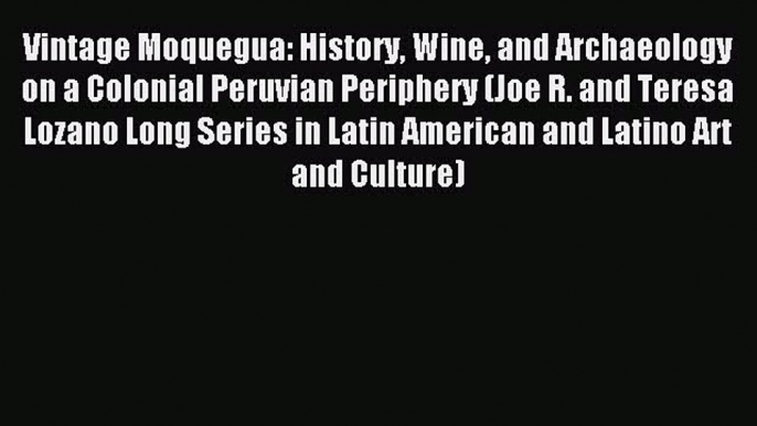 Download Vintage Moquegua: History Wine and Archaeology on a Colonial Peruvian Periphery (Joe