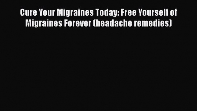 Download Cure Your Migraines Today: Free Yourself of Migraines Forever (headache remedies)