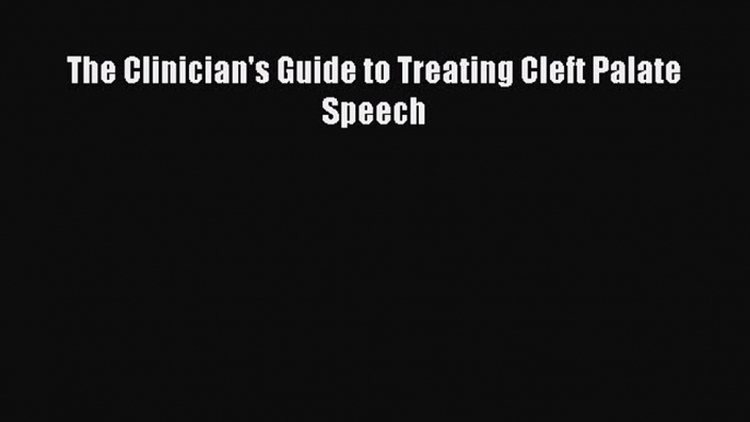 Read The Clinician's Guide to Treating Cleft Palate Speech Ebook Online