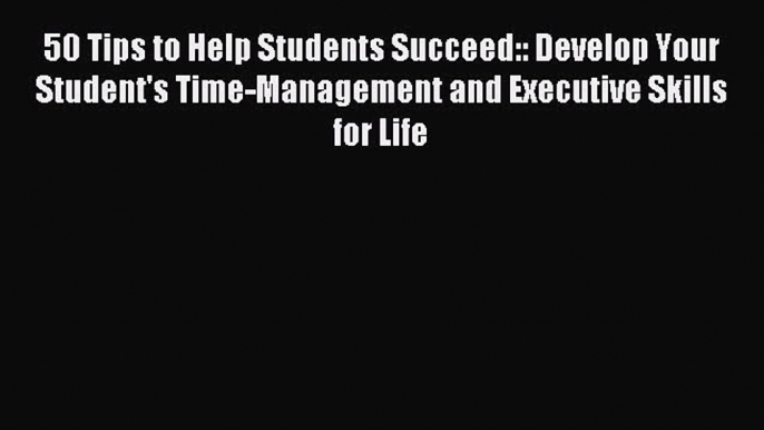 Read 50 Tips to Help Students Succeed:: Develop Your Student's Time-Management and Executive