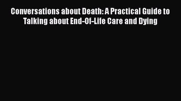 Read Conversations about Death: A Practical Guide to Talking about End-Of-Life Care and Dying