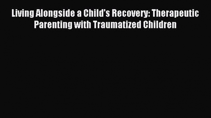 Read Living Alongside a Child’s Recovery: Therapeutic Parenting with Traumatized Children Ebook