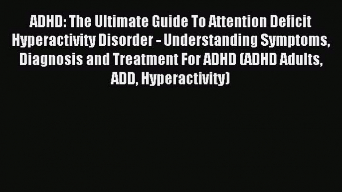 Read ADHD: The Ultimate Guide To Attention Deficit Hyperactivity Disorder - Understanding Symptoms