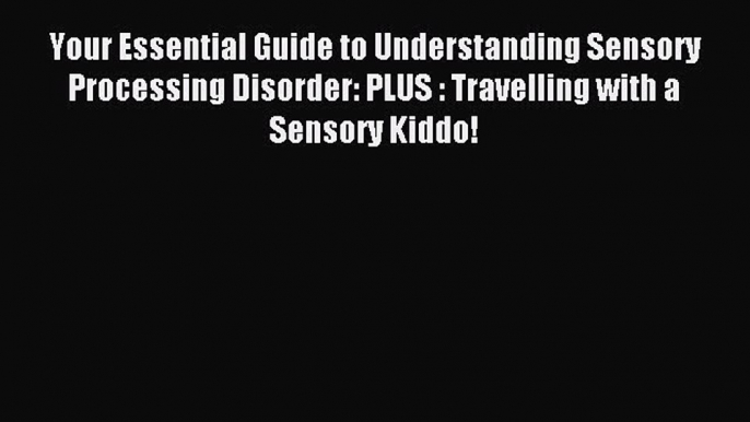 Read Your Essential Guide to Understanding Sensory Processing Disorder: PLUS : Travelling with