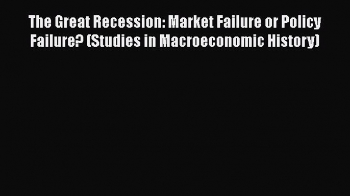 PDF The Great Recession: Market Failure or Policy Failure? (Studies in Macroeconomic History)