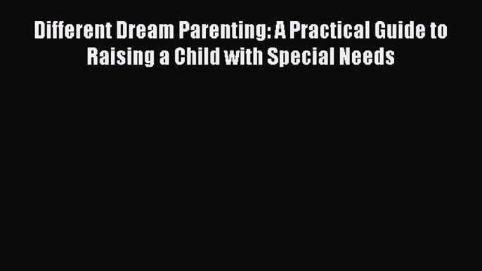 Download Different Dream Parenting: A Practical Guide to Raising a Child with Special Needs