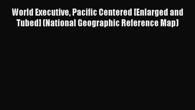 [Download] World Executive Pacific Centered [Enlarged and Tubed] (National Geographic Reference