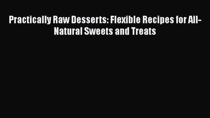 [Download] Practically Raw Desserts: Flexible Recipes for All-Natural Sweets and Treats  Read