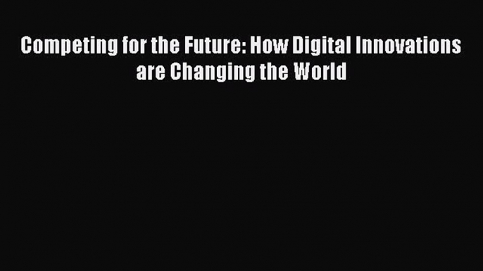 Download Competing for the Future: How Digital Innovations are Changing the World  Read Online