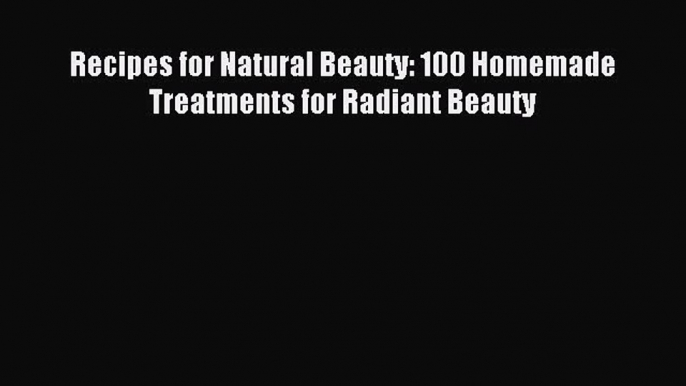 READ book Recipes for Natural Beauty: 100 Homemade Treatments for Radiant Beauty Full E-Book