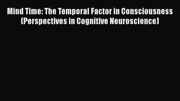 Read Mind Time: The Temporal Factor in Consciousness (Perspectives in Cognitive Neuroscience)