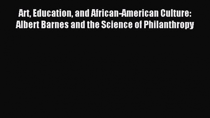 [Download] Art Education and African-American Culture: Albert Barnes and the Science of Philanthropy