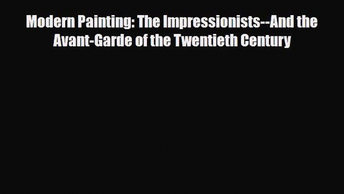 [PDF] Modern Painting: The Impressionists--And the Avant-Garde of the Twentieth Century Read