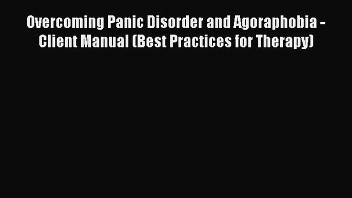 Read Overcoming Panic Disorder and Agoraphobia - Client Manual (Best Practices for Therapy)