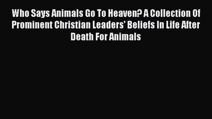 Read Who Says Animals Go To Heaven? A Collection Of Prominent Christian Leaders' Beliefs In