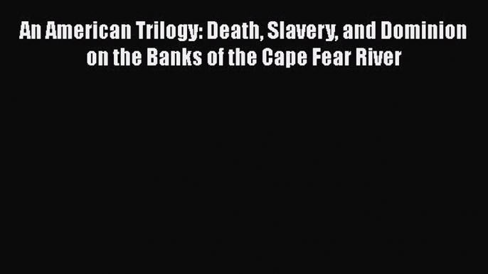 Read An American Trilogy: Death Slavery and Dominion on the Banks of the Cape Fear River Ebook