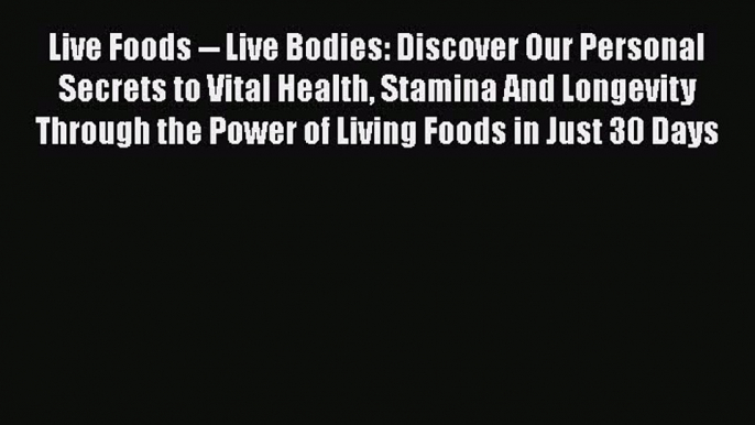 Read Live Foods -- Live Bodies: Discover Our Personal Secrets to Vital Health Stamina And Longevity