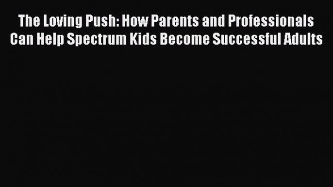 READ book The Loving Push: How Parents and Professionals Can Help Spectrum Kids Become Successful