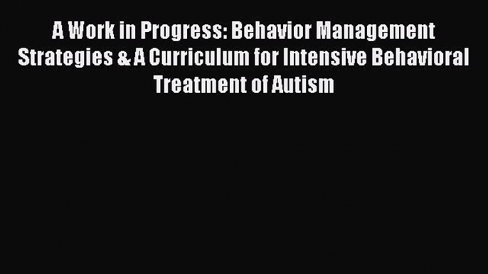 READ FREE E-books A Work in Progress: Behavior Management Strategies & A Curriculum for Intensive