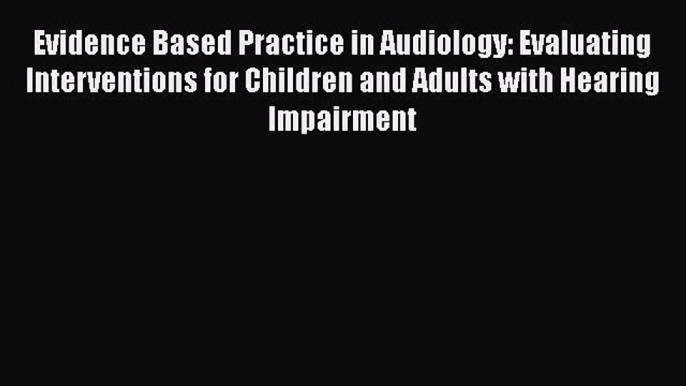 Read Evidence Based Practice in Audiology: Evaluating Interventions for Children and Adults