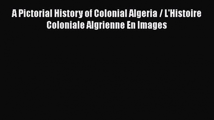 Download A Pictorial History of Colonial Algeria / L'Histoire Coloniale Algrienne En Images