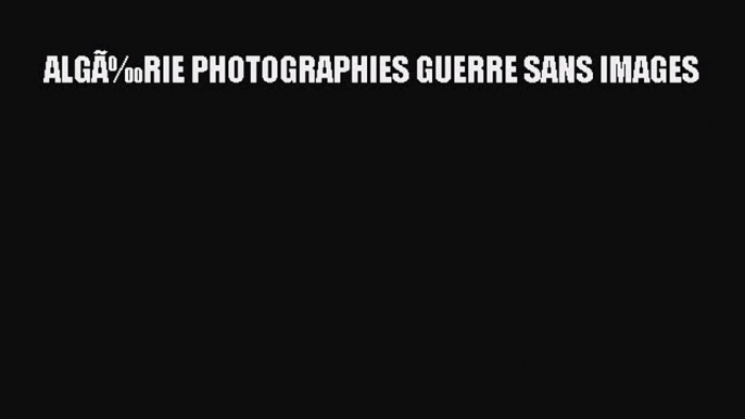 Read ALGÃ‰RIE PHOTOGRAPHIES GUERRE SANS IMAGES PDF Free