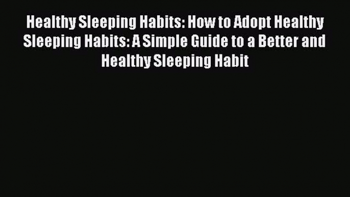 Read Healthy Sleeping Habits: How to Adopt Healthy Sleeping Habits: A Simple Guide to a Better