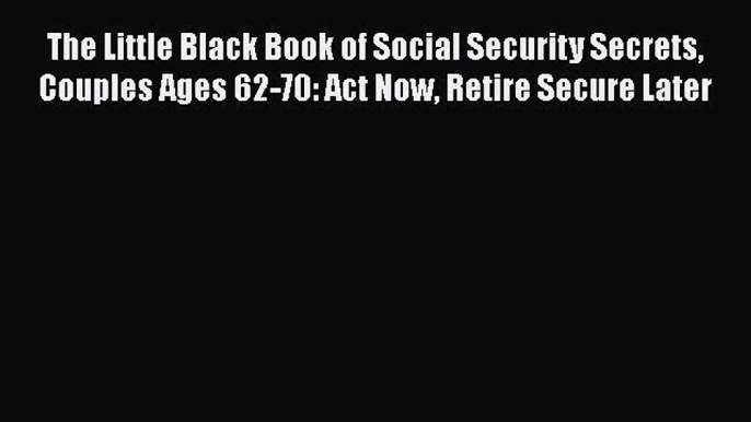 EBOOKONLINEThe Little Black Book of Social Security Secrets Couples Ages 62-70: Act Now Retire