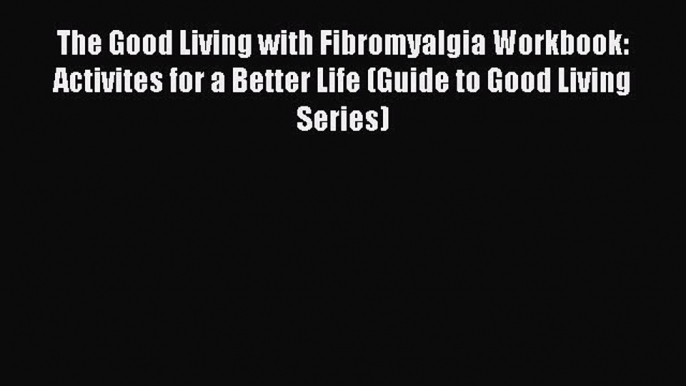 Read Book The Good Living with Fibromyalgia Workbook: Activites for a Better Life (Guide to