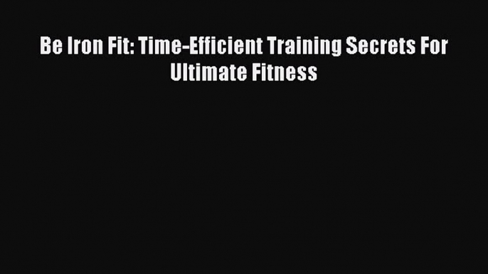 DOWNLOAD FREE E-books Be Iron Fit: Time-Efficient Training Secrets For Ultimate Fitness# Full