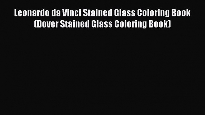 Read Books Leonardo da Vinci Stained Glass Coloring Book (Dover Stained Glass Coloring Book)