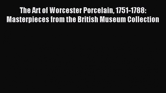 Read The Art of Worcester Porcelain 1751-1788: Masterpieces from the British Museum Collection