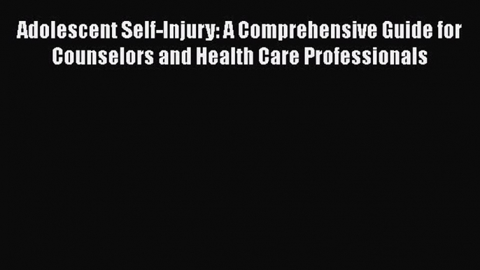 Read Adolescent Self-Injury: A Comprehensive Guide for Counselors and Health Care Professionals