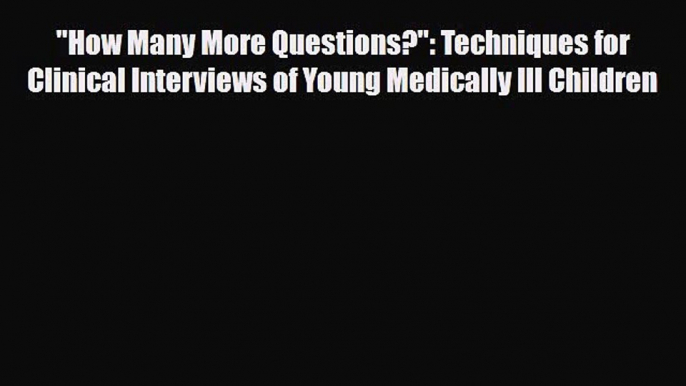 PDF How Many More Questions?: Techniques for Clinical Interviews of Young Medically Ill Children