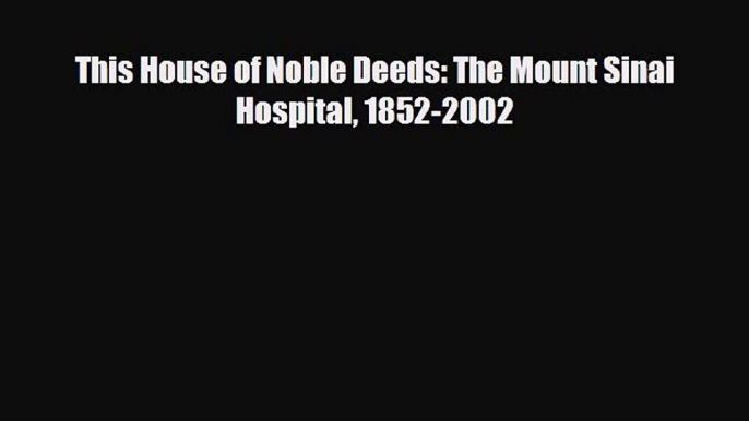 PDF This House of Noble Deeds: The Mount Sinai Hospital 1852-2002 [PDF] Full Ebook