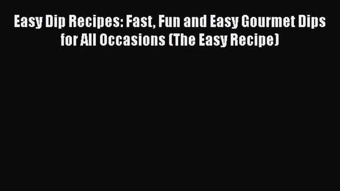 Read Books Easy Dip Recipes: Fast Fun and Easy Gourmet Dips for All Occasions (The Easy Recipe)