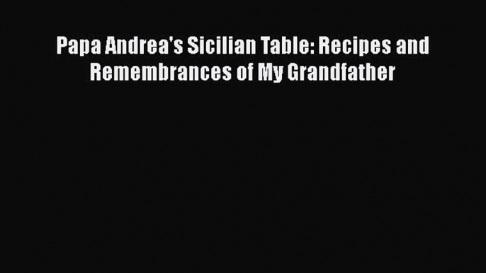 Read Books Papa Andrea's Sicilian Table: Recipes and Remembrances of My Grandfather ebook textbooks