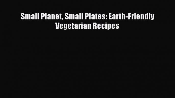 Read Books Small Planet Small Plates: Earth-Friendly Vegetarian Recipes ebook textbooks